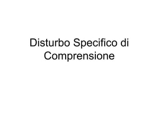 Disturbo Specifico di
Comprensione
 
