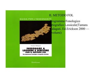 IL METODO FOL
Programma Fonologico
Ortografico Lessicale(Tamara
Malaguti, Ed.Erickson 2000 ––
5 volumi)
 
