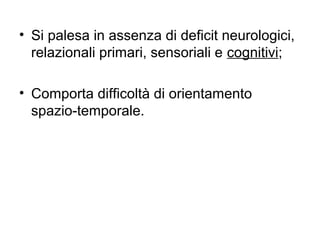 • Si palesa in assenza di deficit neurologici,
relazionali primari, sensoriali e cognitivi;
• Comporta difficoltà di orientamento
spazio-temporale.
 