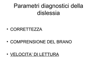 Parametri diagnostici della
dislessia
• CORRETTEZZA
• COMPRENSIONE DEL BRANO
• VELOCITA’ DI LETTURA
 