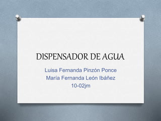 DISPENSADOR DE AGUA
Luisa Fernanda Pinzón Ponce
María Fernanda León Ibáñez
10-02jm
 