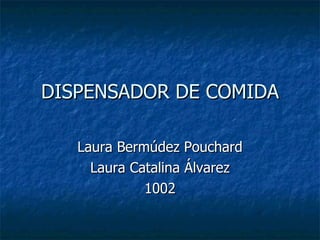 DISPENSADOR DE COMIDA Laura Bermúdez Pouchard Laura Catalina Álvarez 1002 