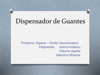Dispensador de Guantes
Problema: Higiene – Doctor Neurocirujano.
Integrantes: Isidora Arellano
Paloma Ugalde
Valentina Miranda
 