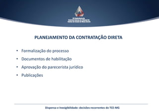 Dispensa e Inexigibilidade: decisões recorrentes do TCE-MG
PLANEJAMENTO DA CONTRATAÇÃO DIRETA
• Formalização do processo
• Documentos de habilitação
• Aprovação do parecerista jurídico
• Publicações
 