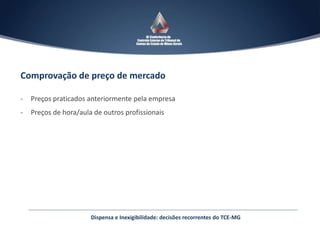 Comprovação de preço de mercado
- Preços praticados anteriormente pela empresa
- Preços de hora/aula de outros profissionais
Dispensa e Inexigibilidade: decisões recorrentes do TCE-MG
 