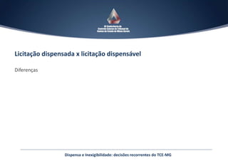 Licitação dispensada x licitação dispensável
Diferenças
Dispensa e Inexigibilidade: decisões recorrentes do TCE-MG
 