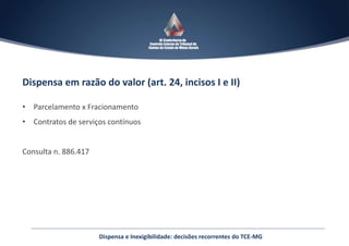 Dispensa em razão do valor (art. 24, incisos I e II)
• Parcelamento x Fracionamento
• Contratos de serviços contínuos
Consulta n. 886.417
Dispensa e Inexigibilidade: decisões recorrentes do TCE-MG
 