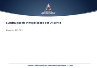 Substituição da Inexigibilidade por Dispensa
Consulta 812.005
Dispensa e Inexigibilidade: decisões recorrentes do TCE-MG
 