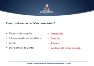 Dispensa e Inexigibilidade: decisões recorrentes do TCE-MG
Como conhecer as decisões recorrentes?
• Sistemas de pesquisa
• Informativo de Jurisprudência
• Portal
• Diário Oficial de Contas
• Publicações
• Consulta
• Súmula
• Incidente de Uniformização
 