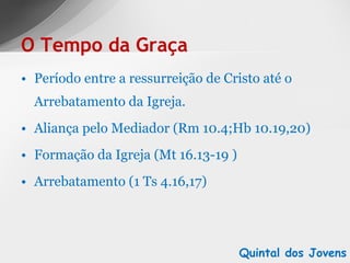 Período entre a ressurreição de Cristo até o Arrebatamento da Igreja. Aliança pelo Mediador (Rm 10.4;Hb 10.19,20) Formação da Igreja (Mt 16.13-19 ) Arrebatamento (1 Ts 4.16,17) O Tempo da Graça Quintal dos Jovens 
