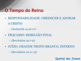 RESPONSABILIDADE: OBEDECER E ADORAR A CRISTO (Zechariah 14:16-17) FRACASSO: REBELIÃO FINAL (Revelation 20:7-9) JUÍZO: GRANDE TRONO BRANCO, INFERNO (Revelation 20:11-15) O Tempo do Reino Quintal dos Jovens 