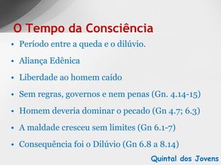Período entre a queda e o dilúvio. Aliança Edênica Liberdade ao homem caído Sem regras, governos e nem penas (Gn. 4.14-15) Homem deveria dominar o pecado (Gn 4.7; 6.3) A maldade cresceu sem limites (Gn 6.1-7) Consequência foi o Dilúvio (Gn 6.8 a 8.14) O Tempo da Consciência Quintal dos Jovens 