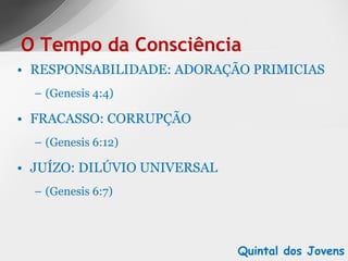 RESPONSABILIDADE: ADORAÇÃO PRIMICIAS (Genesis 4:4) FRACASSO: CORRUPÇÃO (Genesis 6:12) JUÍZO: DILÚVIO UNIVERSAL (Genesis 6:7) O Tempo da Consciência Quintal dos Jovens 