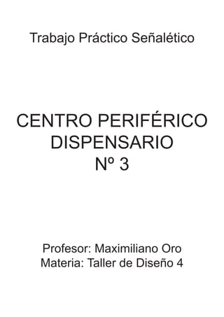 Trabajo Práctico Señalético




CENTRO PERIFÉRICO
   DISPENSARIO
       Nº 3



  Profesor: Maximiliano Oro
  Materia: Taller de Diseño 4
 