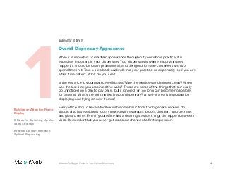 Week One
1Building an Attractive Frame
Display
6 Ideas for Switching Up Your
Sales Strategy
Keeping Up with Trends in
Optical Dispensing
Overall Dispensary Appearance
While it is important to maintain appearance throughout your whole practice, it is
especially important in your dispensary. Your dispensary is where important sales
happen; it should be clean, professional, and designed to make customers want to
spend time in it. Take a step back and walk into your practice, or dispensary, as if you are
a first time patient. What do you see?
 
Is the entrance to your practice welcoming? Are the windows and mirrors clean? When
was the last time you repainted the walls? These are some of the things that can easily
go unnoticed on a day to day basis, but if ignored for too long can become noticeable
for patients. What’s the lighting like in your dispensary? A well-lit area is important for
displaying and trying on new frames!
 
Every office should have a toolbox with some basic tools to do general repairs. You
should also have a supply room stocked with a vacuum, broom, dustpan, sponge, rags,
and glass cleaner. Even if your office has a cleaning service, things do happen between
visits. Remember that you never get a second chance at a first impression.
44 Weeks To Bigger Profits In Your Optical Dispensary
 