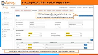 6> Copy products from previous Dispensation
Click here to copy medicine / products from the previous
Dispensation,
this facility is available from the second dispensation record
Product details are getting copied from the previous dispensation including source, product name and quantities
 