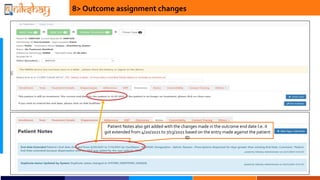 8> Outcome assignment changes
Patient Notes also get added with the changes made in the outcome end date I.e. it
got extended from 4/20/2021 to 7/13/2021 based on the entry made against the patient
ID
 