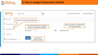 Click here to
Start the search
Search can also be initiated with
the Dispensation ID
2> How to navigate Dispensation Module
Enter the Episode ID to initiate the
search on any Patients details
Click here for Dispensation Module
 