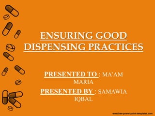 ENSURING GOOD
DISPENSING PRACTICES
PRESENTED TO : MA’AM
MARIA
PRESENTED BY : SAMAWIA
IQBAL
 