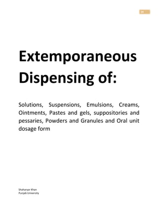 Shaharyar Khan
Punjab University
19
Extemporaneous
Dispensing of:
Solutions, Suspensions, Emulsions, Creams,
Ointments, Pastes and gels, suppositories and
pessaries, Powders and Granules and Oral unit
dosage form
 