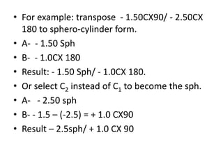 • For example: transpose - 1.50CX90/ - 2.50CX
180 to sphero-cylinder form.
• A- - 1.50 Sph
• B- - 1.0CX 180
• Result: - 1....