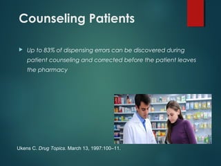 Counseling Patients
 Up to 83% of dispensing errors can be discovered during
patient counseling and corrected before the patient leaves
the pharmacy
Ukens C. Drug Topics. March 13, 1997:100–11.
 