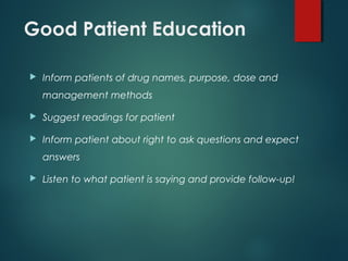 Good Patient Education
 Inform patients of drug names, purpose, dose and
management methods
 Suggest readings for patient
 Inform patient about right to ask questions and expect
answers
 Listen to what patient is saying and provide follow-up!
 