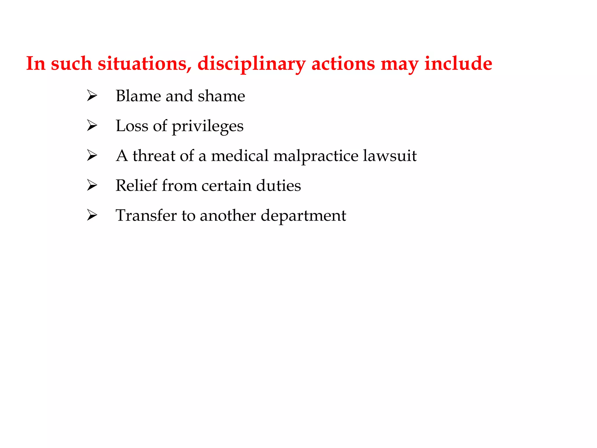 In such situations, disciplinary actions may include
 Blame and shame
 Loss of privileges
 A threat of a medical malpractice lawsuit
 Relief from certain duties
 Transfer to another department
 