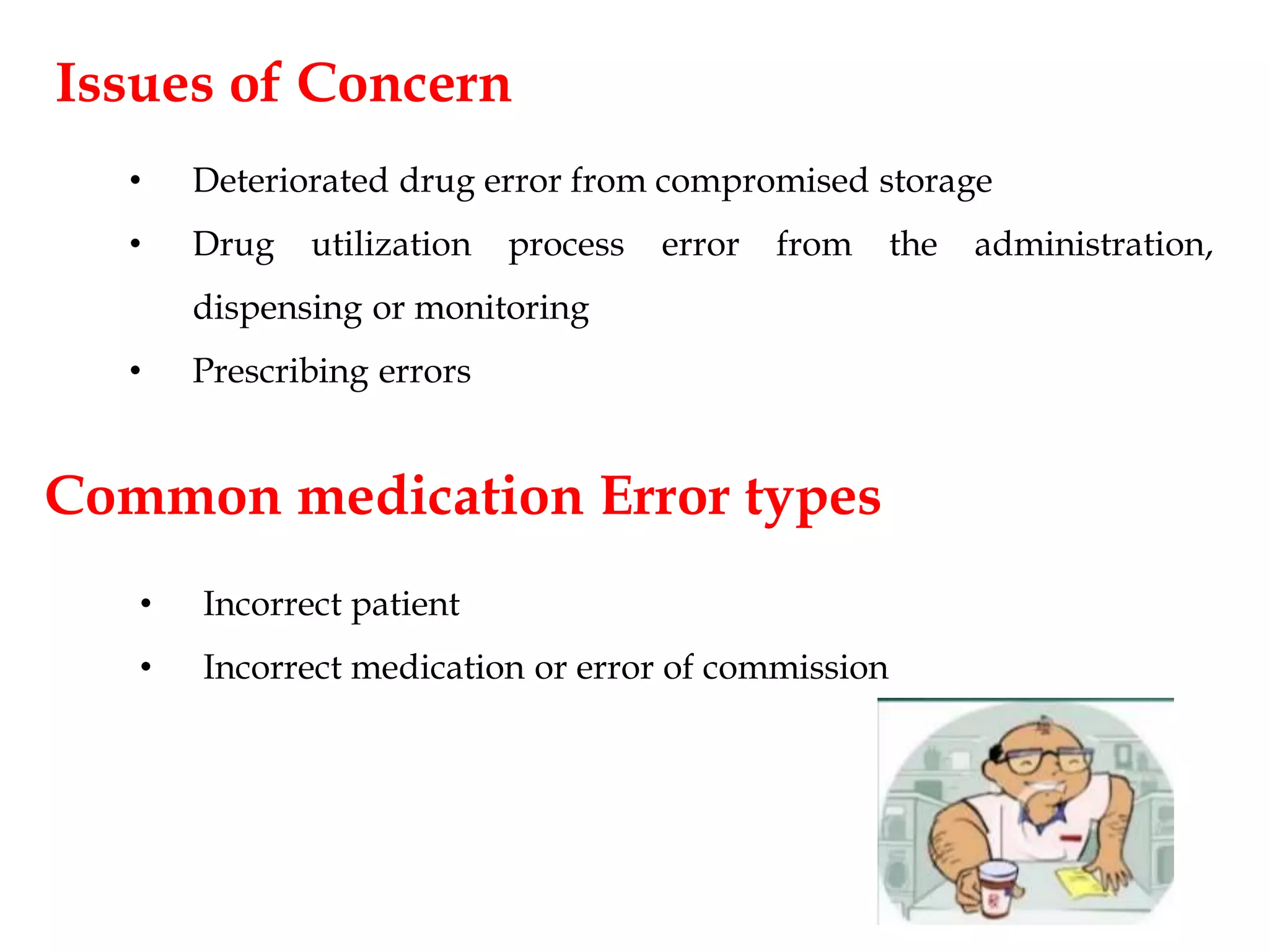 Issues of Concern
• Deteriorated drug error from compromised storage
• Drug utilization process error from the administration,
dispensing or monitoring
• Prescribing errors
Common medication Error types
• Incorrect patient
• Incorrect medication or error of commission
 