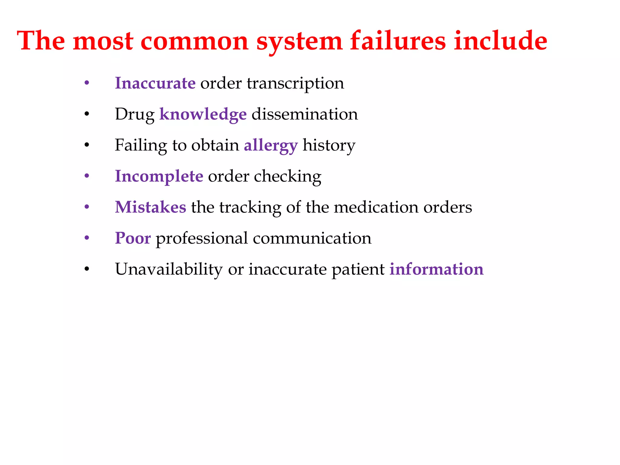 The most common system failures include
• Inaccurate order transcription
• Drug knowledge dissemination
• Failing to obtain allergy history
• Incomplete order checking
• Mistakes the tracking of the medication orders
• Poor professional communication
• Unavailability or inaccurate patient information
 