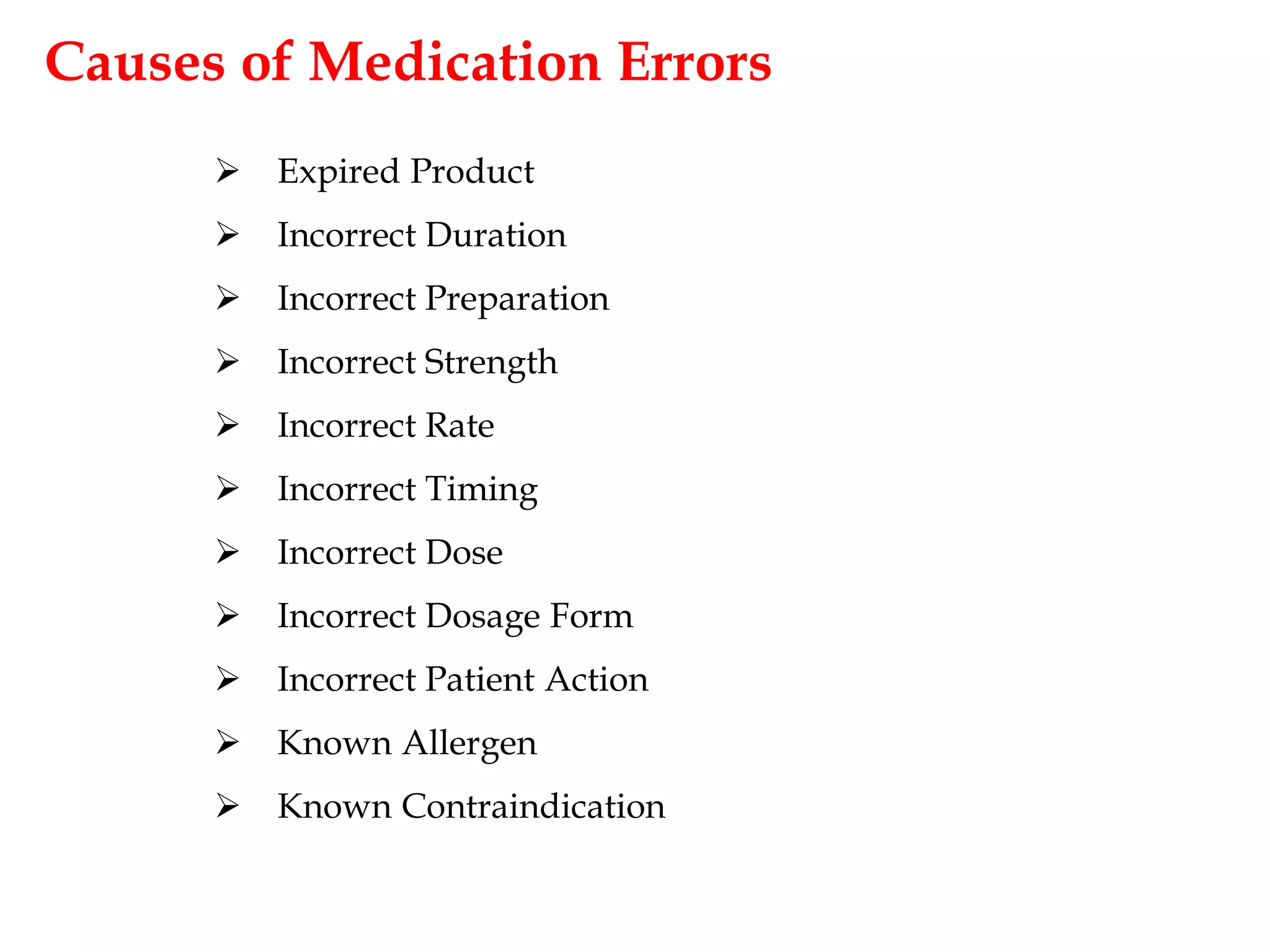 Causes of Medication Errors
 Expired Product
 Incorrect Duration
 Incorrect Preparation
 Incorrect Strength
 Incorrect Rate
 Incorrect Timing
 Incorrect Dose
 Incorrect Dosage Form
 Incorrect Patient Action
 Known Allergen
 Known Contraindication
 