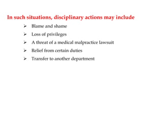In such situations, disciplinary actions may include
 Blame and shame
 Loss of privileges
 A threat of a medical malpractice lawsuit
 Relief from certain duties
 Transfer to another department
 