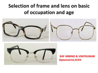 Selection of frame and lens on basic
of occupation and age
RAY ARBIND & VINITKUMAR
Optometrist,SCEH
 