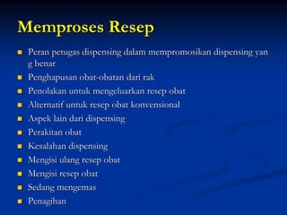 Memproses Resep
 Peran petugas dispensing dalam mempromosikan dispensing yan
g benar
 Penghapusan obat-obatan dari rak
 Penolakan untuk mengeluarkan resep obat
 Alternatif untuk resep obat konvensional
 Aspek lain dari dispensing
 Perakitan obat
 Kesalahan dispensing
 Mengisi ulang resep obat
 Mengisi resep obat
 Sedang mengemas
 Penagihan
 