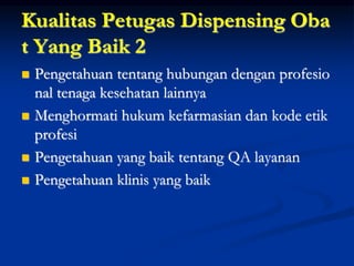 Kualitas Petugas Dispensing Oba
t Yang Baik 2
 Pengetahuan tentang hubungan dengan profesio
nal tenaga kesehatan lainnya
 Menghormati hukum kefarmasian dan kode etik
profesi
 Pengetahuan yang baik tentang QA layanan
 Pengetahuan klinis yang baik
 