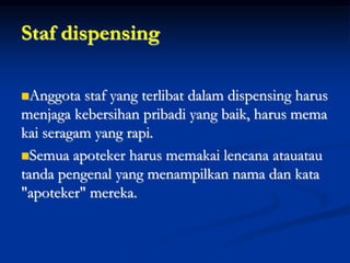 Staf dispensing
Anggota staf yang terlibat dalam dispensing harus
menjaga kebersihan pribadi yang baik, harus mema
kai seragam yang rapi.
Semua apoteker harus memakai lencana atauatau
tanda pengenal yang menampilkan nama dan kata
"apoteker" mereka.
 