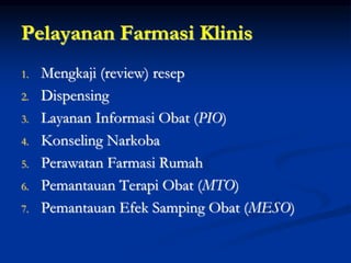 Pelayanan Farmasi Klinis
1. Mengkaji (review) resep
2. Dispensing
3. Layanan Informasi Obat (PIO)
4. Konseling Narkoba
5. Perawatan Farmasi Rumah
6. Pemantauan Terapi Obat (MTO)
7. Pemantauan Efek Samping Obat (MESO)
 