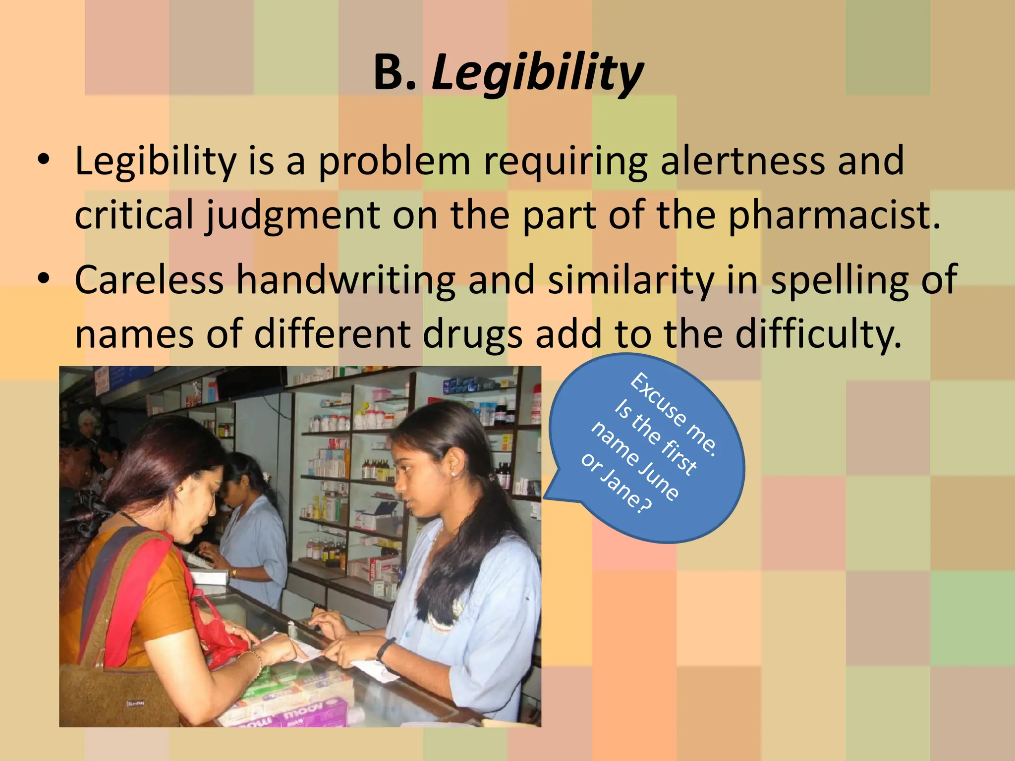 B. Legibility
• Legibility is a problem requiring alertness and
critical judgment on the part of the pharmacist.
• Careless handwriting and similarity in spelling of
names of different drugs add to the difficulty.
 