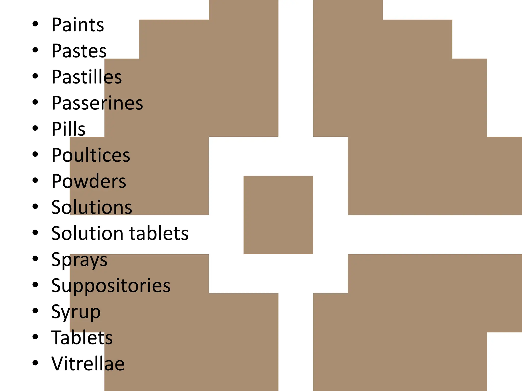 • Paints
• Pastes
• Pastilles
• Passerines
• Pills
• Poultices
• Powders
• Solutions
• Solution tablets
• Sprays
• Suppositories
• Syrup
• Tablets
• Vitrellae
 