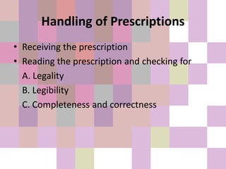 Handling of Prescriptions
• Receiving the prescription
• Reading the prescription and checking for
A. Legality
B. Legibility
C. Completeness and correctness
 