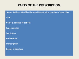 PARTS OF THE PRESCRIPTION.
Name, Address, Qualifications and Registration number of prescriber
Date
Name & address of patient
Superscription
Inscription
Subscription
Transcription
Doctor ‘s Signature
 