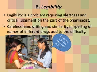 B. Legibility
• Legibility is a problem requiring alertness and
critical judgment on the part of the pharmacist.
• Careless handwriting and similarity in spelling of
names of different drugs add to the difficulty.
 