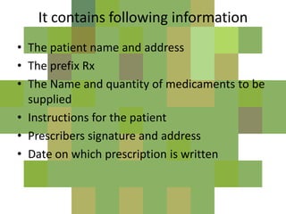 It contains following information
• The patient name and address
• The prefix Rx
• The Name and quantity of medicaments to be
supplied
• Instructions for the patient
• Prescribers signature and address
• Date on which prescription is written
 