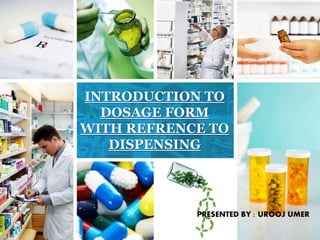 INTRODUCTION TO
DOSAGE FORM
WITH REFRENCE TO
DISPENSING
PRESENTED BY : UROOJ UMER
 