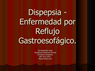 Dra Quilodrán Rosa
Residencia Medicina General
Comodoro Rivadavia
Año 2012-2013
http://mgcomodoro.blogspot.com.ar/
Dispepsia -
Enfermedad por
Reflujo
Gastroesofágico.
 