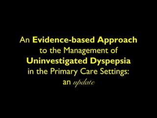 An Evidence-based Approach
      to the Management of
 Uninvestigated Dyspepsia
  in the Primary Care Settings:
             an update
 