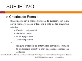 SUBJETIVO
07/06/2013DISPEPSIA - Dr.H.Martín
11
 Criterios de Roma III
Mearin F., Perelló A., Balboa A. Los Nuevos Criterios de Roma III para los trastornos funcionales digestivos. Barcelona
 