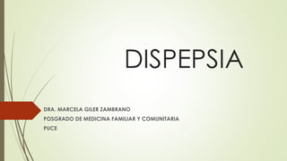 DISPEPSIA
DRA. MARCELA GILER ZAMBRANO
POSGRADO DE MEDICINA FAMILIAR Y COMUNITARIA
PUCE
 