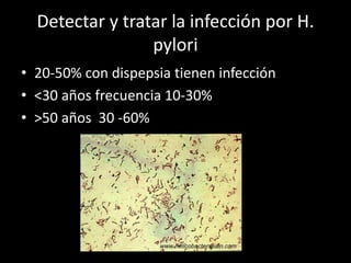 Detectar y tratar la infección por H.
pylori
• 20-50% con dispepsia tienen infección
• <30 años frecuencia 10-30%
• >50 años 30 -60%
 