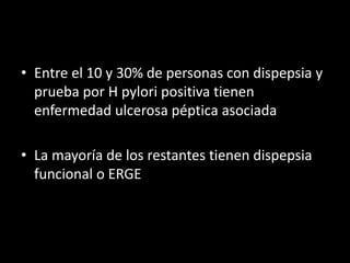 • Entre el 10 y 30% de personas con dispepsia y
prueba por H pylori positiva tienen
enfermedad ulcerosa péptica asociada
• La mayoría de los restantes tienen dispepsia
funcional o ERGE
 